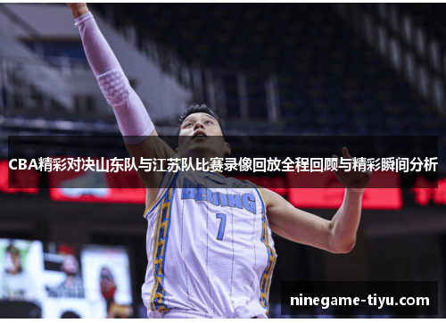 CBA精彩对决山东队与江苏队比赛录像回放全程回顾与精彩瞬间分析