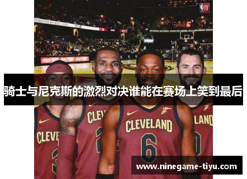 骑士与尼克斯的激烈对决谁能在赛场上笑到最后