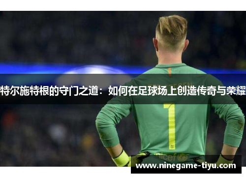 特尔施特根的守门之道：如何在足球场上创造传奇与荣耀