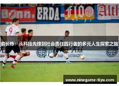 俞长栋：从科技先锋到社会责任践行者的多元人生探索之旅