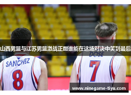 山西男篮与江苏男篮激战正酣谁能在这场对决中笑到最后